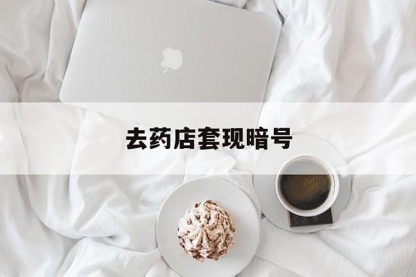姜堰最新去药店套现暗号方法分析(最方便真实的姜堰去药店套现暗号是真的吗方法)